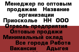 Менеджер по оптовым продажам › Название организации ­ Приосколье - НН, ООО › Отрасль предприятия ­ Оптовые продажи › Минимальный оклад ­ 35 000 - Все города Работа » Вакансии   . Адыгея респ.,Майкоп г.